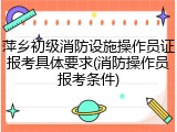 萍乡初级消防设施操作员证报考具体要求(消防操作员报考条件)