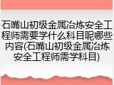 石嘴山初级金属冶炼安全工程师需要学什么科目呢哪些内容(石嘴山初级金属冶炼安全工程师需学科目)