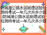 防城港公路水运助理试验检测师考试一年几次共多少题(防城港公路水运助理试验检测师考试一年几次多少题)