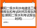 朝阳二级水利水电建造工程师报名和考试时间及报名网址(朝阳二级水利考试报名时间)