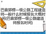 巴音郭楞一级公路工程建造师一般什么时候报名大概时间(巴音郭楞一级公路建造师报名时间)