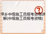 萍乡中级施工员报考资格详解(中级施工员报考资格)