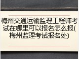 梅州交通运输监理工程师考试在哪里可以报名怎么报(梅州监理考试报名处)