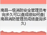 南昌一级消防安全管理员考完多久可以查成绩如何查(南昌消防管理员成绩查询多久)