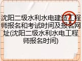 沈阳二级水利水电建造工程师报名和考试时间及报名网址(沈阳二级水利水电工程师报名时间)