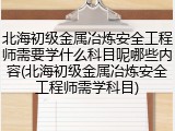 北海初级金属冶炼安全工程师需要学什么科目呢哪些内容(北海初级金属冶炼安全工程师需学科目)