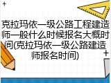 克拉玛依一级公路工程建造师一般什么时候报名大概时间(克拉玛依一级公路建造师报名时间)