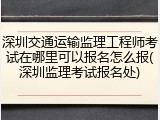 深圳交通运输监理工程师考试在哪里可以报名怎么报(深圳监理考试报名处)