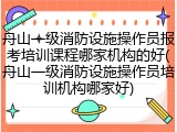 舟山一级消防设施操作员报考培训课程哪家机构的好(舟山一级消防设施操作员培训机构哪家好)