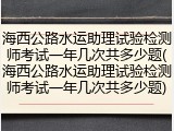 海西公路水运助理试验检测师考试一年几次共多少题(海西公路水运助理试验检测师考试一年几次共多少题)