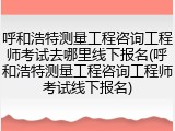 呼和浩特测量工程咨询工程师考试去哪里线下报名(呼和浩特测量工程咨询工程师考试线下报名)