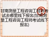 甘南测量工程咨询工程师考试去哪里线下报名(甘南测量工程咨询工程师考试线下报名)