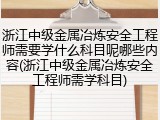 浙江中级金属冶炼安全工程师需要学什么科目呢哪些内容(浙江中级金属冶炼安全工程师需学科目)