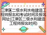 江津区二级水利水电建造工程师报名和考试时间及报名网址(江津区二级水利建造工程师报名时间)