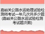 嘉峪关公路水运助理试验检测师考试一年几次共多少题(嘉峪关公路水运试验检测考试题次数)