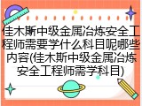 佳木斯中级金属冶炼安全工程师需要学什么科目呢哪些内容(佳木斯中级金属冶炼安全工程师需学科目)