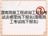 渭南测量工程咨询工程师考试去哪里线下报名(渭南测工考试线下报名)
