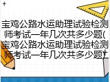 宝鸡公路水运助理试验检测师考试一年几次共多少题(宝鸡公路水运助理试验检测师考试一年几次共多少题)