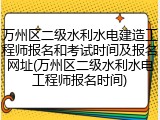 万州区二级水利水电建造工程师报名和考试时间及报名网址(万州区二级水利水电工程师报名时间)