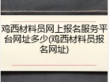 鸡西材料员网上报名服务平台网址多少(鸡西材料员报名网址)