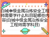 白城中级金属冶炼安全工程师需要学什么科目呢哪些内容(白城中级金属冶炼安全工程师需学科目)