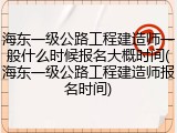 海东一级公路工程建造师一般什么时候报名大概时间(海东一级公路工程建造师报名时间)