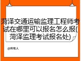 菏泽交通运输监理工程师考试在哪里可以报名怎么报(菏泽监理考试报名处)