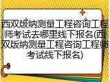西双版纳测量工程咨询工程师考试去哪里线下报名(西双版纳测量工程咨询工程师考试线下报名)