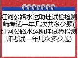 红河公路水运助理试验检测师考试一年几次共多少题(红河公路水运助理试验检测师考试一年几次多少题)