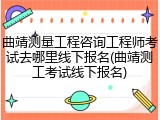 曲靖测量工程咨询工程师考试去哪里线下报名(曲靖测工考试线下报名)