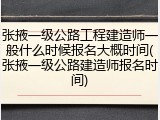 张掖一级公路工程建造师一般什么时候报名大概时间(张掖一级公路建造师报名时间)