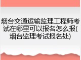 烟台交通运输监理工程师考试在哪里可以报名怎么报(烟台监理考试报名处)