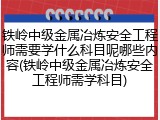 铁岭中级金属冶炼安全工程师需要学什么科目呢哪些内容(铁岭中级金属冶炼安全工程师需学科目)