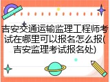 吉安交通运输监理工程师考试在哪里可以报名怎么报(吉安监理考试报名处)