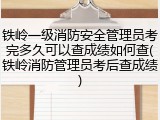 铁岭一级消防安全管理员考完多久可以查成绩如何查(铁岭消防管理员考后查成绩)