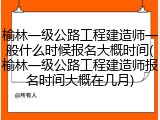 榆林一级公路工程建造师一般什么时候报名大概时间(榆林一级公路工程建造师报名时间大概在几月)