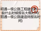 昭通一级公路工程建造师一般什么时候报名大概时间(昭通一级公路建造师报名时间)