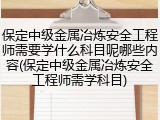 保定中级金属冶炼安全工程师需要学什么科目呢哪些内容(保定中级金属冶炼安全工程师需学科目)