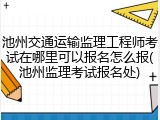 池州交通运输监理工程师考试在哪里可以报名怎么报(池州监理考试报名处)