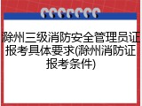 滁州三级消防安全管理员证报考具体要求(滁州消防证报考条件)