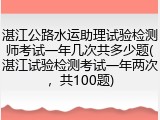 湛江公路水运助理试验检测师考试一年几次共多少题(湛江试验检测考试一年两次，共100题)