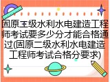 固原二级水利水电建造工程师考试要多少分才能合格通过(固原二级水利水电建造工程师考试合格分要求)
