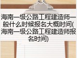 海南一级公路工程建造师一般什么时候报名大概时间(海南一级公路工程建造师报名时间)