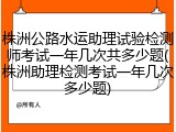 株洲公路水运助理试验检测师考试一年几次共多少题(株洲助理检测考试一年几次多少题)