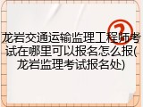龙岩交通运输监理工程师考试在哪里可以报名怎么报(龙岩监理考试报名处)