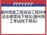 潮州测量工程咨询工程师考试去哪里线下报名(潮州测工考试线下报名)
