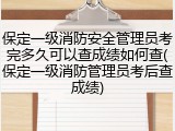 保定一级消防安全管理员考完多久可以查成绩如何查(保定一级消防管理员考后查成绩)