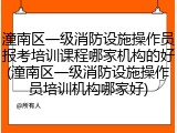 潼南区一级消防设施操作员报考培训课程哪家机构的好(潼南区一级消防设施操作员培训机构哪家好)