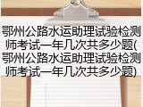 鄂州公路水运助理试验检测师考试一年几次共多少题(鄂州公路水运助理试验检测师考试一年几次共多少题)