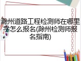 滁州道路工程检测师在哪里学怎么报名(滁州检测师报名指南)